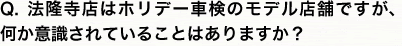 Q.法隆寺店はホリデー車検のモデル店舗ですが、何か意識されていることはありますか？