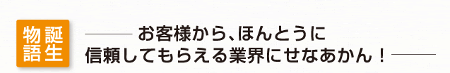 [誕生物語]　お客様から、ほんとうに信頼してもらえる業界にせなあかん！